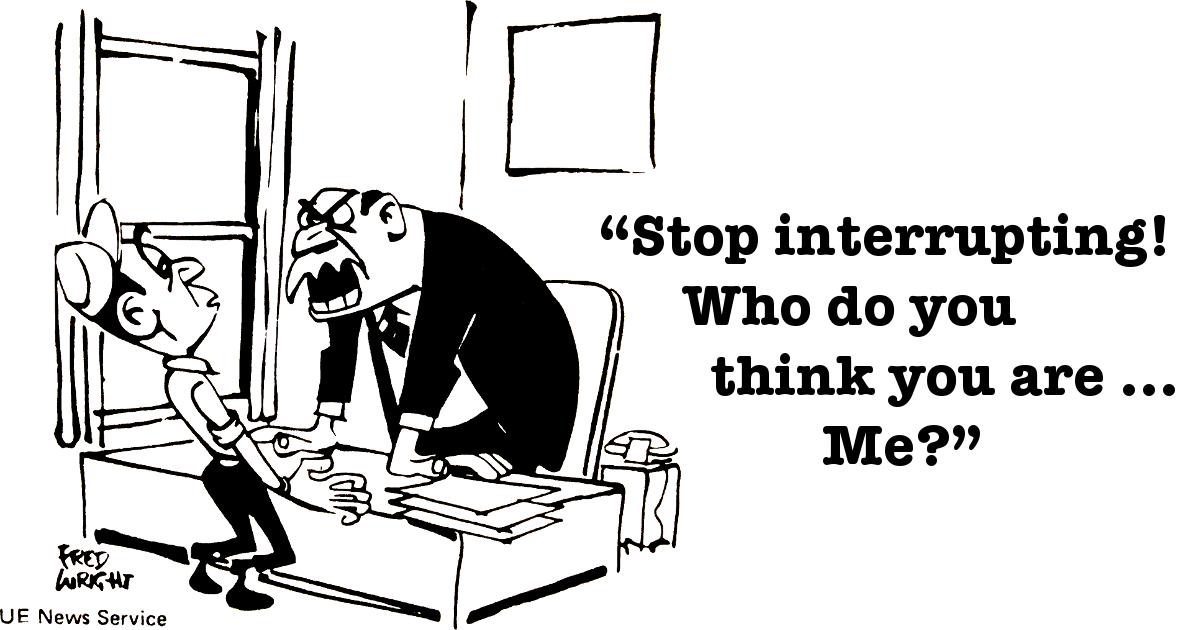 Boss yelling at worker “Stop interrupting! Who do you think you are ... Me?”